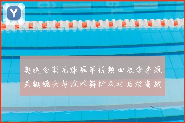 奥运会羽毛球冠军视频回放含夺冠关键镜头与技术解析及对后续备战影响