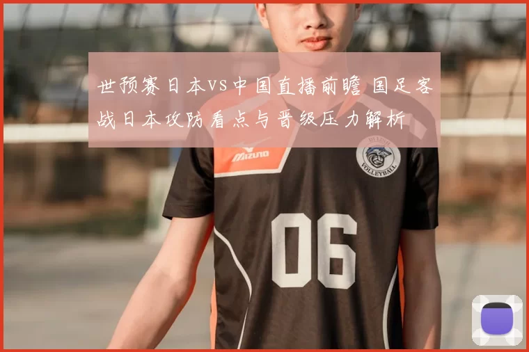 世预赛日本vs中国直播前瞻 国足客战日本攻防看点与晋级压力解析