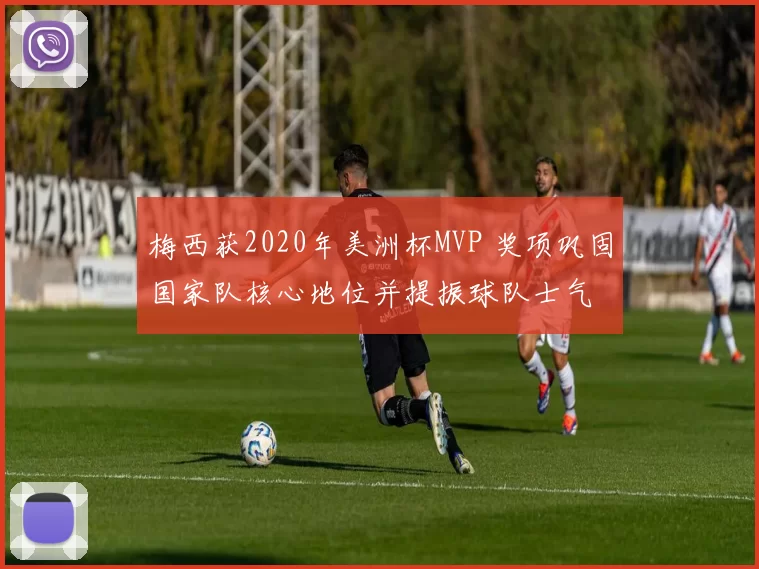 梅西获2020年美洲杯MVP 奖项巩固国家队核心地位并提振球队士气