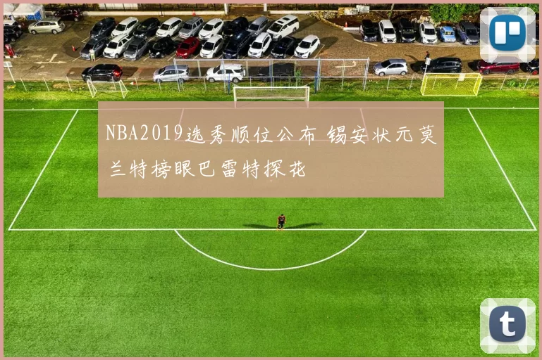 NBA2019选秀顺位公布 锡安状元莫兰特榜眼巴雷特探花