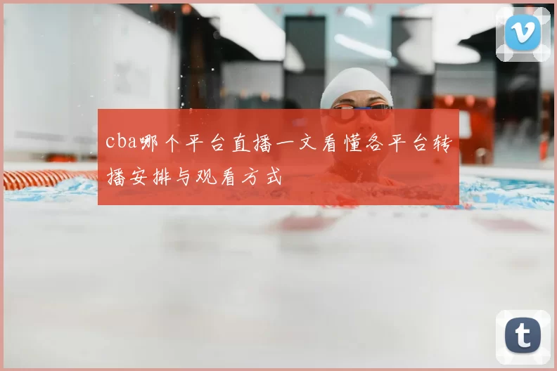 cba哪个平台直播一文看懂各平台转播安排与观看方式